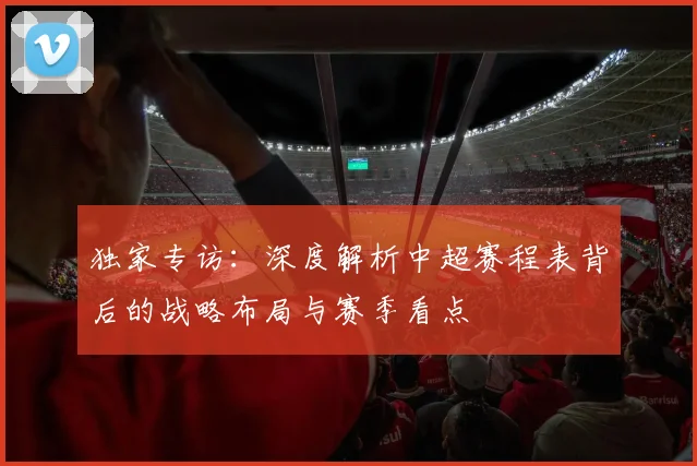 独家专访：深度解析中超赛程表背后的战略布局与赛季看点
