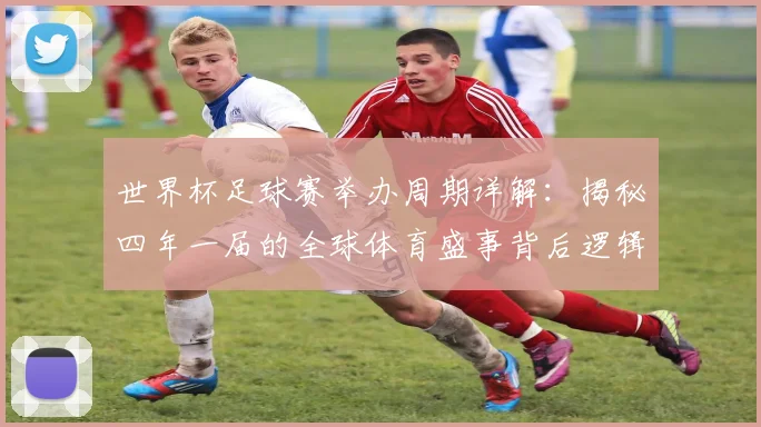 世界杯足球赛举办周期详解:揭秘四年一届的全球体育盛事背后逻辑