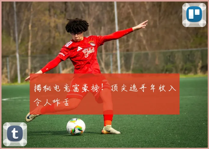 揭秘电竞富豪榜!顶尖选手年收入令人咋舌