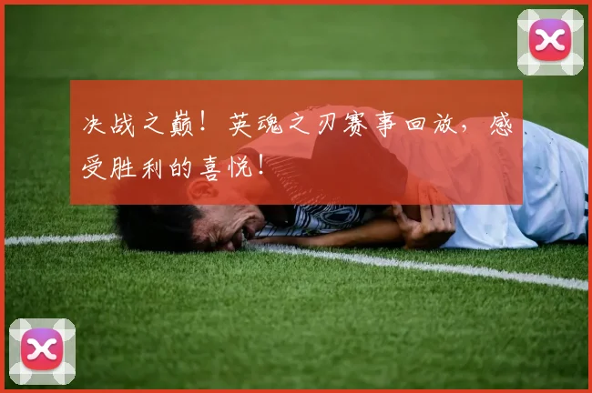 决战之巅！英魂之刃赛事回放，感受胜利的喜悦！