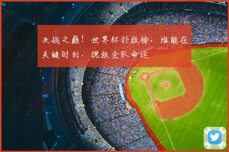决战之巅!世界杯扑救榜,谁能在关键时刻,挽救全队命运