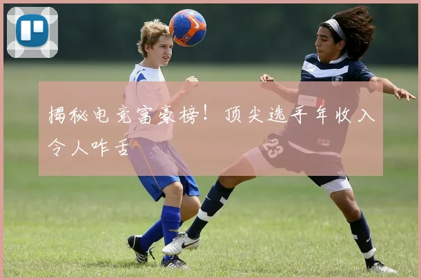 揭秘电竞富豪榜!顶尖选手年收入令人咋舌