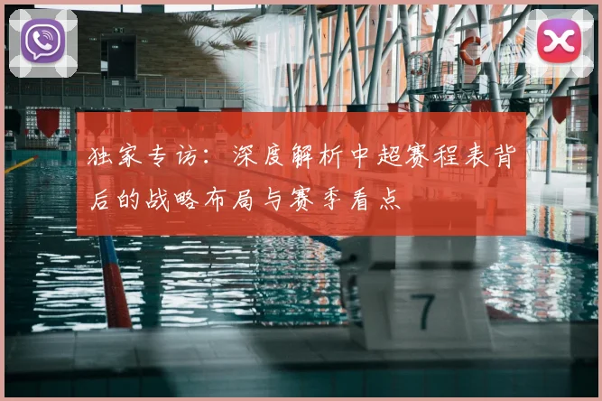 独家专访：深度解析中超赛程表背后的战略布局与赛季看点