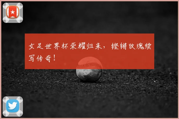 女足世界杯荣耀归来，铿锵玫瑰续写传奇！
