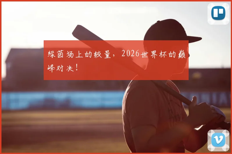 绿茵场上的较量,2026世界杯的巅峰对决!