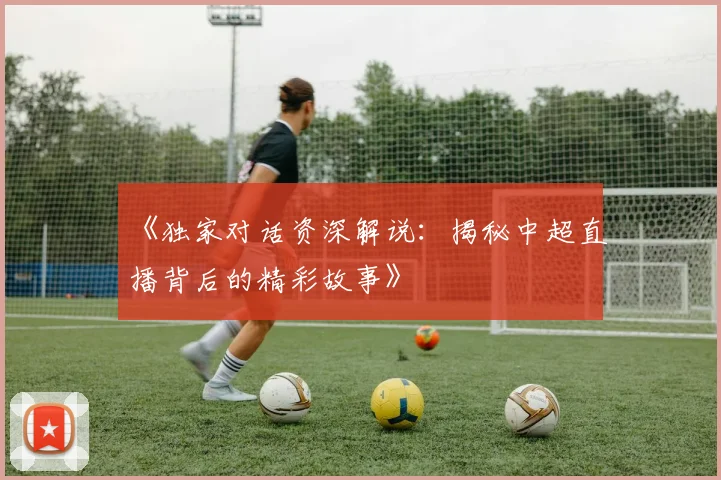 《独家对话资深解说：揭秘中超直播背后的精彩故事》