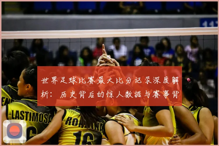 世界足球比赛最大比分记录深度解析：历史背后的惊人数据与赛事背景