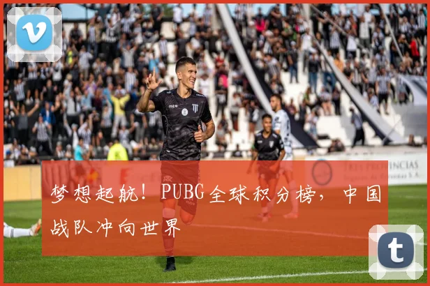 梦想起航!PUBG全球积分榜,中国战队冲向世界