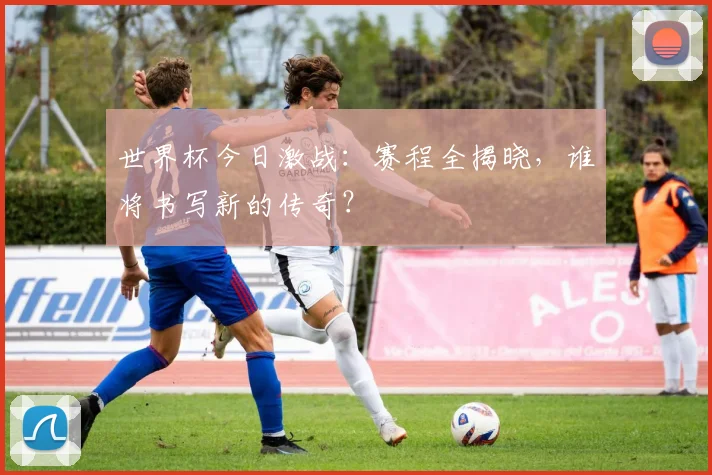 世界杯今日激战:赛程全揭晓,谁将书写新的传奇?