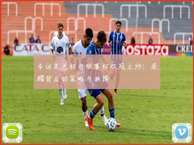 专访足总杯与联赛杯双冠主帅：荣耀背后的策略与抉择