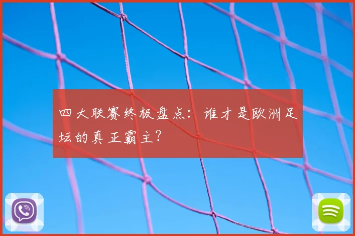 四大联赛终极盘点:谁才是欧洲足坛的真正霸主?