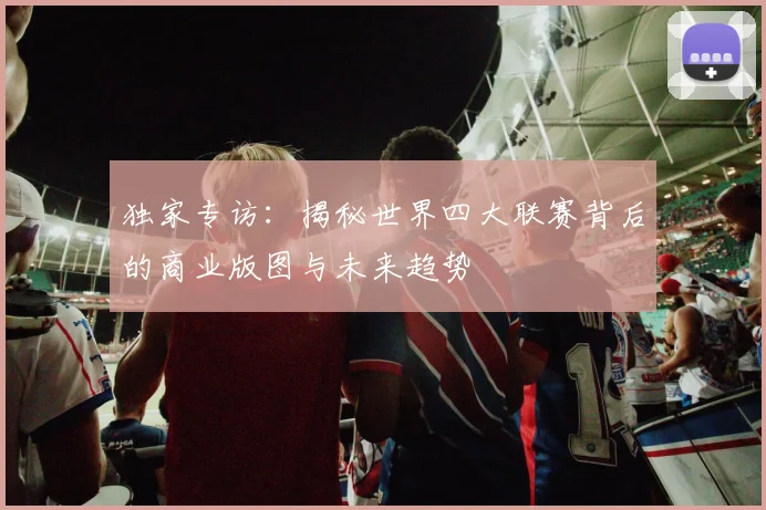 独家专访:揭秘世界四大联赛背后的商业版图与未来趋势
