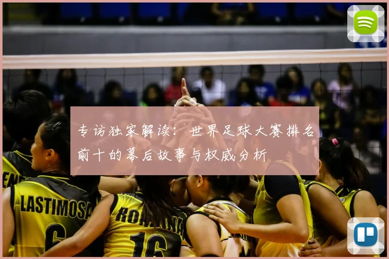 专访独家解读:世界足球大赛排名前十的幕后故事与权威分析