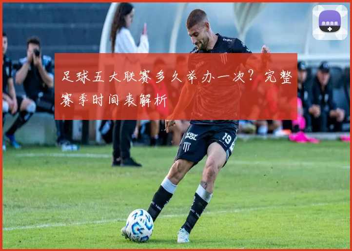 足球五大联赛多久举办一次?完整赛季时间表解析