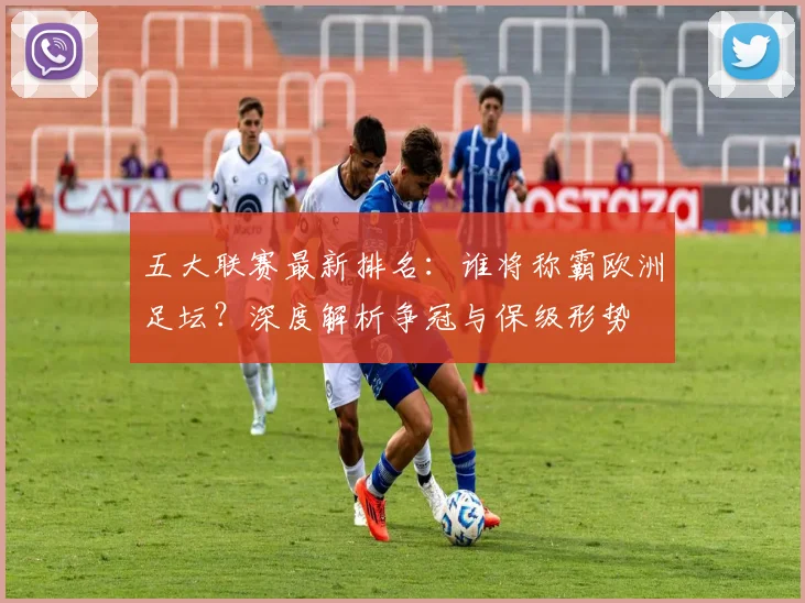 五大联赛最新排名:谁将称霸欧洲足坛?深度解析争冠与保级形势