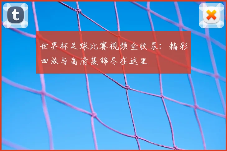 世界杯足球比赛视频全收录:精彩回放与高清集锦尽在这里