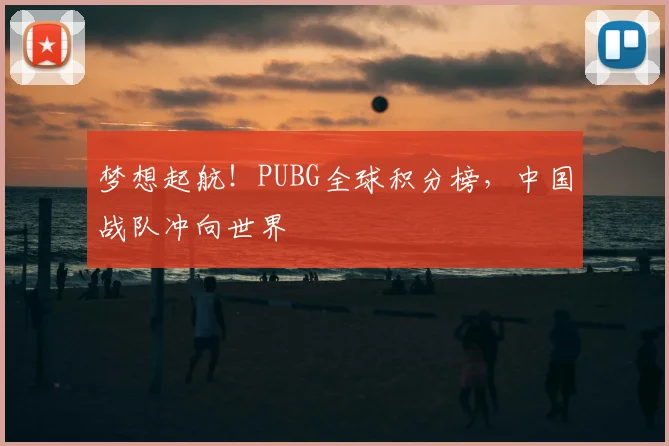 梦想起航!PUBG全球积分榜,中国战队冲向世界