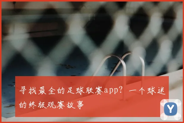 寻找最全的足球联赛app?一个球迷的终极观赛故事