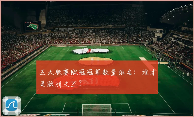 五大联赛欧冠冠军数量排名:谁才是欧洲之王?