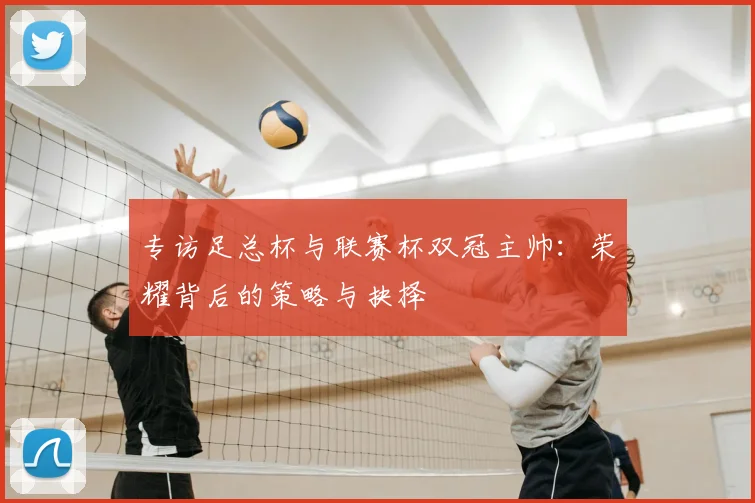 专访足总杯与联赛杯双冠主帅：荣耀背后的策略与抉择