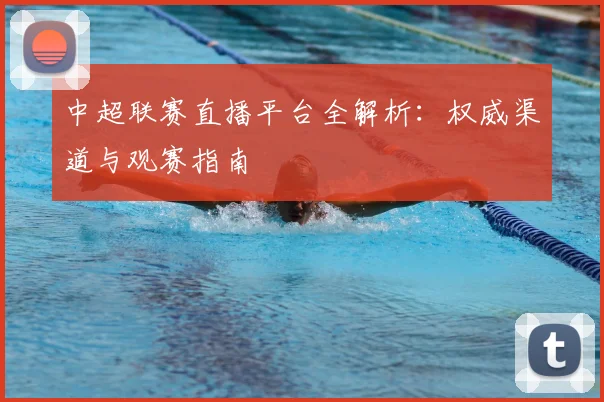 中超联赛直播平台全解析:权威渠道与观赛指南