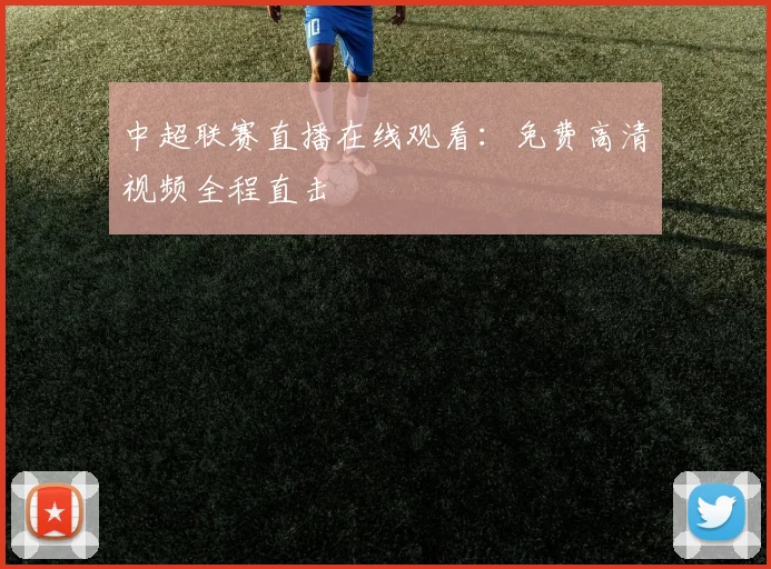 中超联赛直播在线观看：免费高清视频全程直击